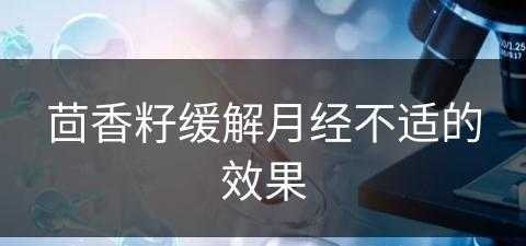 茴香籽缓解月经不适的效果(茴香籽缓解月经不适的效果是什么)